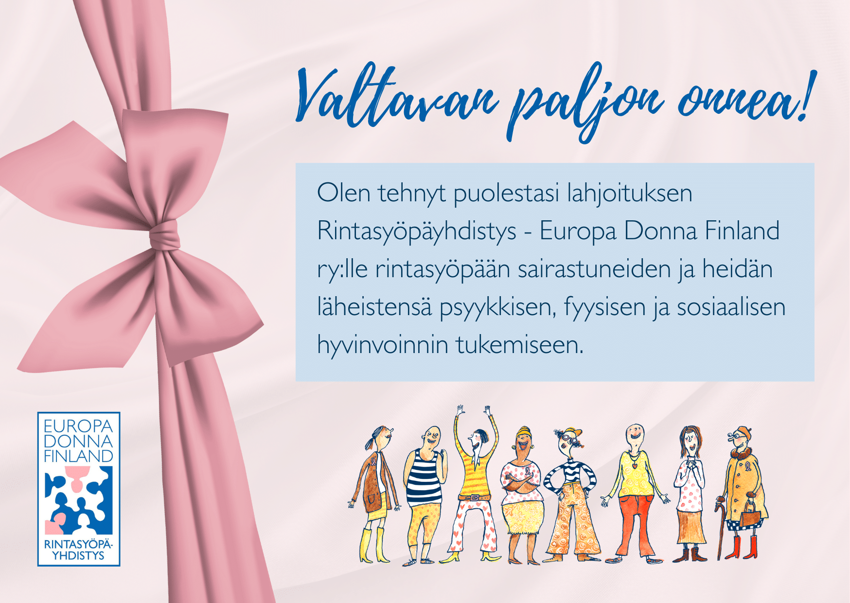 Vaaleanpunainen rusetti, kahdeksan piirrettyä naishahmoa, Rintasyöpäyhdistys - Europa Donna Finland ry:n logo ja teksti: "Valtavan paljon onnea! Olen tehnyt puolestasi lahjoituksen Rintasyöpäyhdistys - Europa Donna Finland ry:lle rintasyöpään sairastuneiden ja heidän läheistensä tukemiseen."
